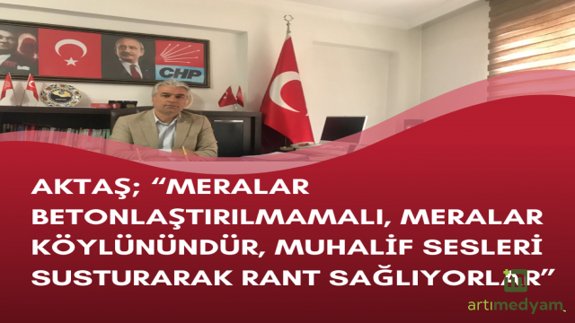 AKTAŞ; “MERALAR BETONLAŞTIRILMAMALI, MERALAR KÖYLÜNÜNDÜR,MUHALİF SESLERİ SUSTURARAK RANT SAĞLIYORLAR”