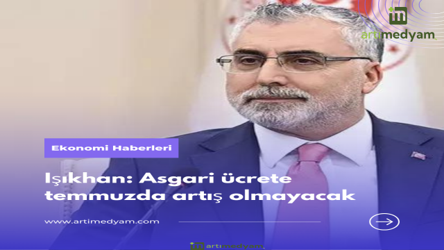 Işıkhan: Asgari ücrete temmuzda artış olmayacak