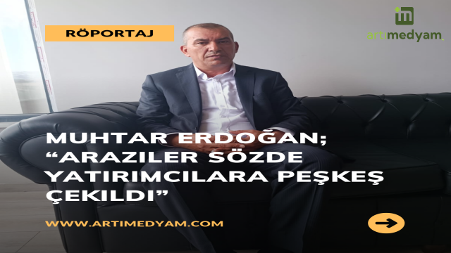 Muhtar Erdoğan; “Araziler Sözde Yatırımcılara Peşkeş Çekildi”