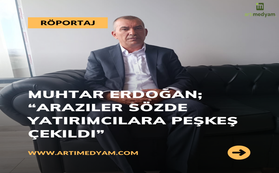 Muhtar Erdoğan; “Araziler Sözde Yatırımcılara Peşkeş Çekildi”